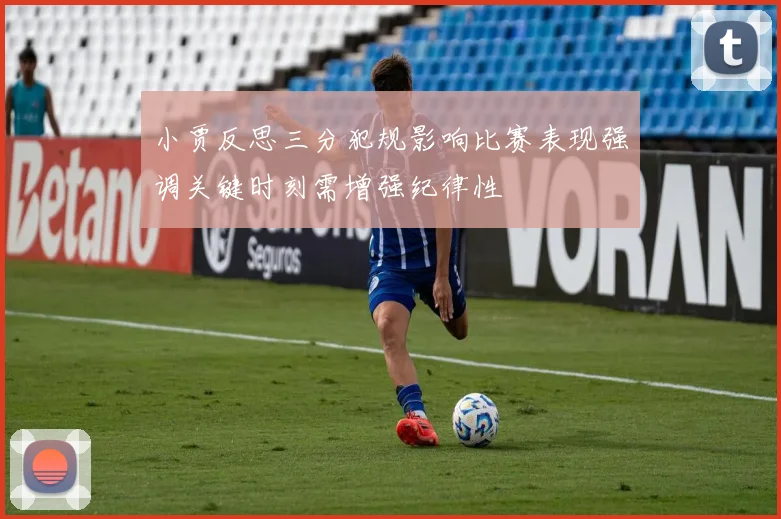 小贾反思三分犯规影响比赛表现强调关键时刻需增强纪律性