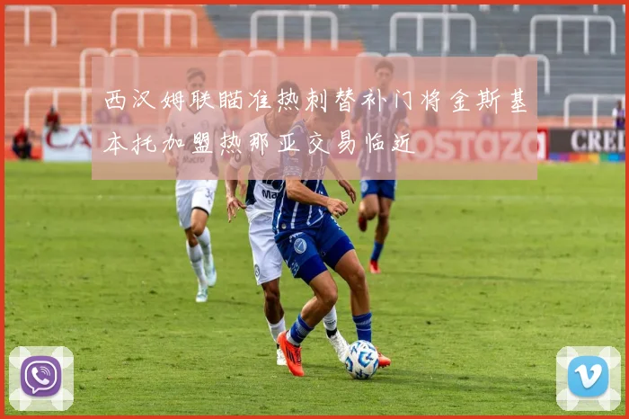 西汉姆联瞄准热刺替补门将金斯基本托加盟热那亚交易临近
