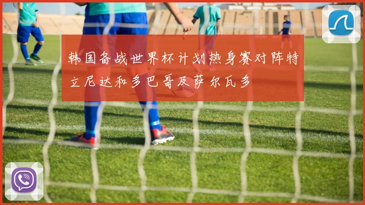 韩国备战世界杯计划热身赛对阵特立尼达和多巴哥及萨尔瓦多
