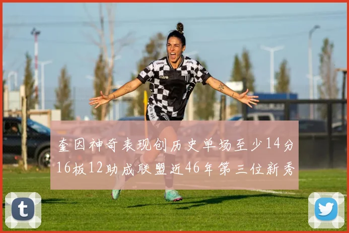 奎因神奇表现创历史单场至少14分16板12助成联盟近46年第三位新秀