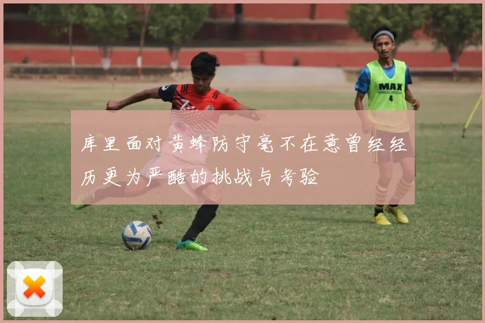库里面对黄蜂防守毫不在意曾经经历更为严酷的挑战与考验