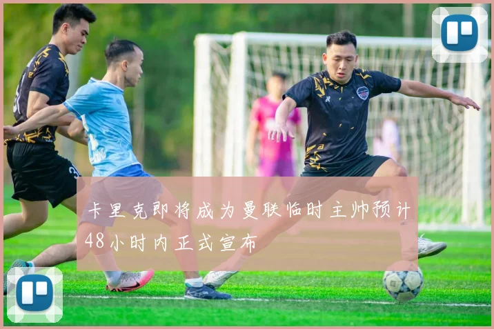 卡里克即将成为曼联临时主帅预计48小时内正式宣布