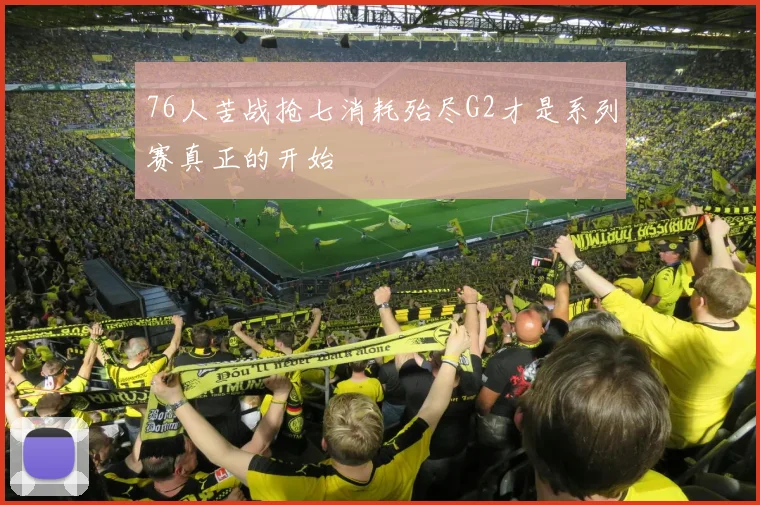76人苦战抢七消耗殆尽G2才是系列赛真正的开始