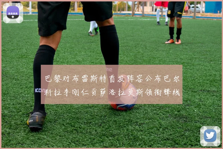 巴黎对布雷斯特首发阵容公布巴尔科拉李刚仁贡萨洛拉莫斯领衔锋线