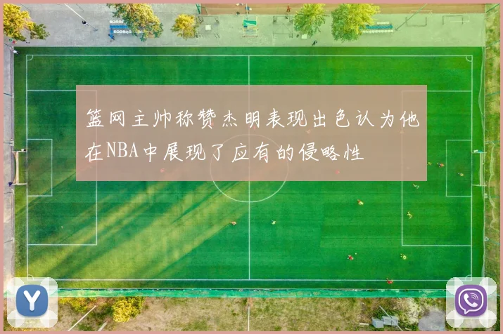 篮网主帅称赞杰明表现出色认为他在NBA中展现了应有的侵略性