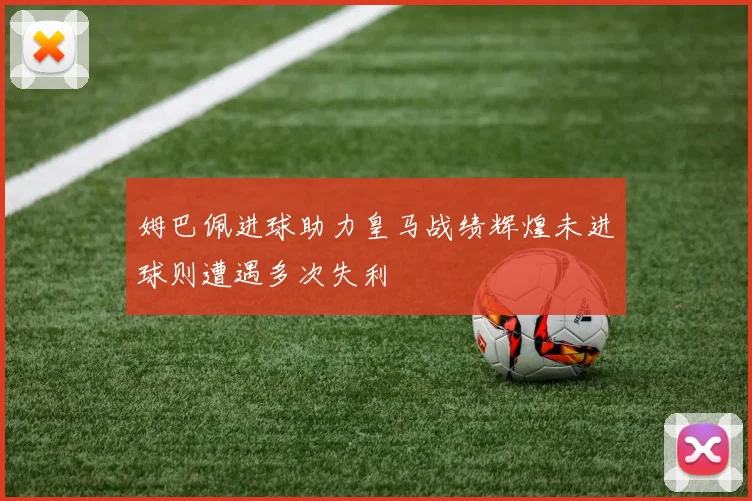 姆巴佩进球助力皇马战绩辉煌未进球则遭遇多次失利