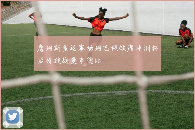 詹姆斯重返赛场姆巴佩缺席非洲杯后将迎战曼市德比