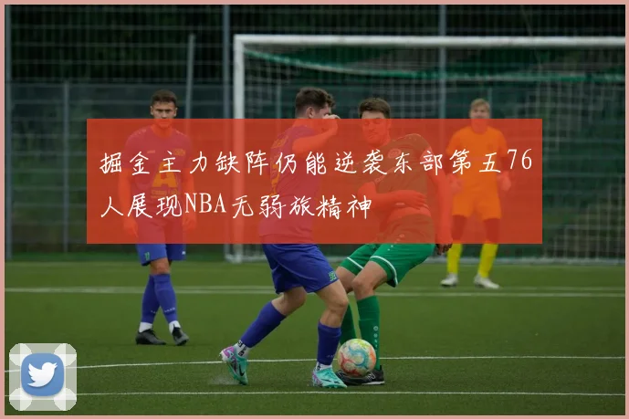 掘金主力缺阵仍能逆袭东部第五76人展现NBA无弱旅精神