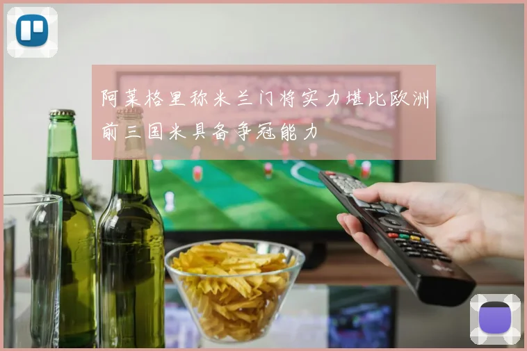 阿莱格里称米兰门将实力堪比欧洲前三国米具备争冠能力