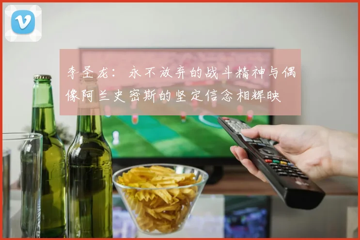 李圣龙：永不放弃的战斗精神与偶像阿兰史密斯的坚定信念相辉映