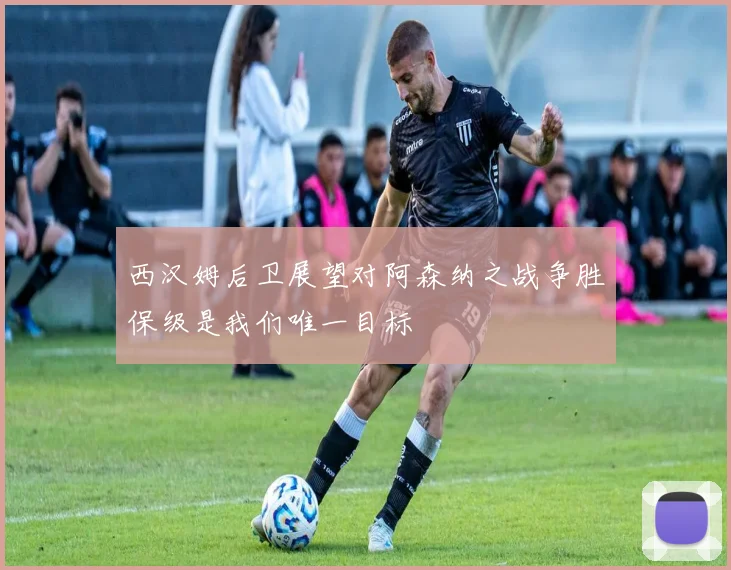 西汉姆后卫展望对阿森纳之战争胜保级是我们唯一目标