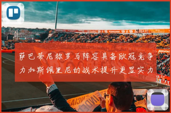 萨巴蒂尼称罗马阵容具备欧冠竞争力加斯佩里尼的战术提升更显实力