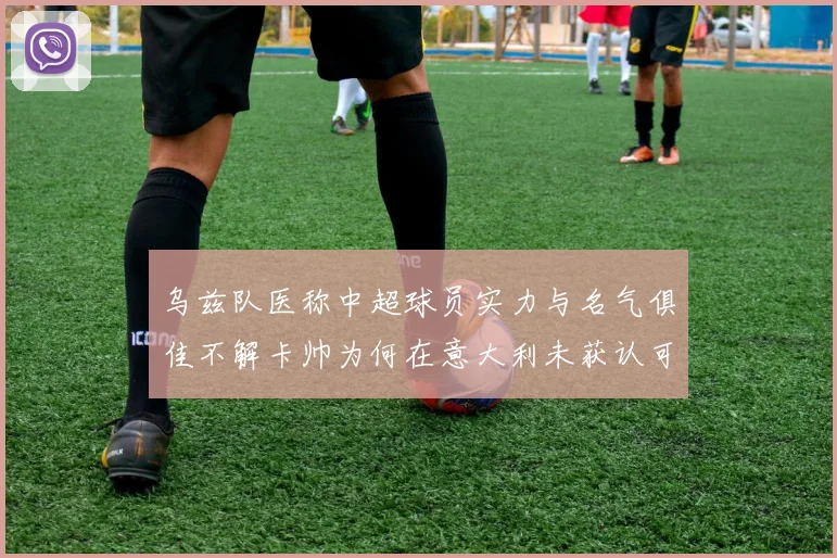 乌兹队医称中超球员实力与名气俱佳不解卡帅为何在意大利未获认可