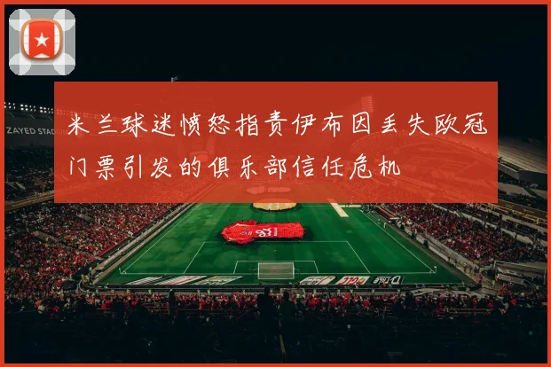 米兰球迷愤怒指责伊布因丢失欧冠门票引发的俱乐部信任危机