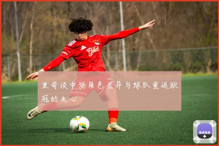 里奇谈中场角色差异与球队重返欧冠的决心